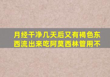 月经干净几天后又有褐色东西流出来吃阿莫西林管用不