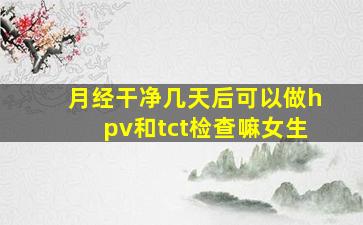 月经干净几天后可以做hpv和tct检查嘛女生