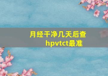 月经干净几天后查hpvtct最准