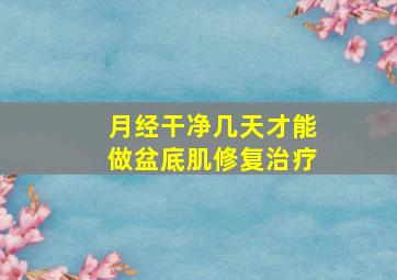 月经干净几天才能做盆底肌修复治疗