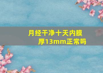 月经干净十天内膜厚13mm正常吗