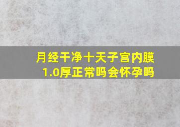 月经干净十天子宫内膜1.0厚正常吗会怀孕吗