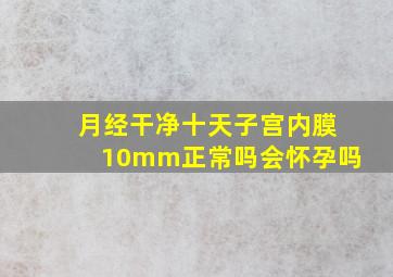 月经干净十天子宫内膜10mm正常吗会怀孕吗