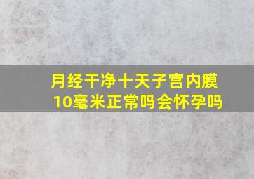 月经干净十天子宫内膜10毫米正常吗会怀孕吗