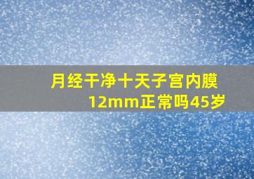 月经干净十天子宫内膜12mm正常吗45岁