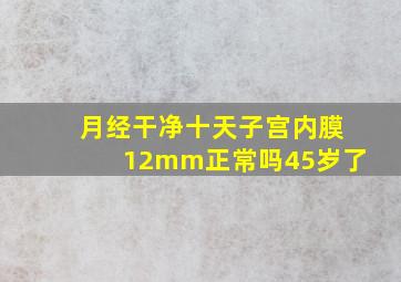 月经干净十天子宫内膜12mm正常吗45岁了