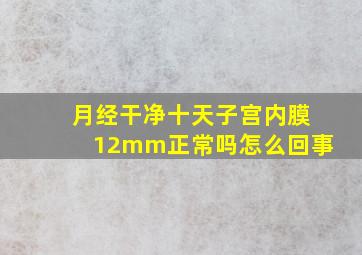 月经干净十天子宫内膜12mm正常吗怎么回事