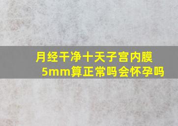 月经干净十天子宫内膜5mm算正常吗会怀孕吗