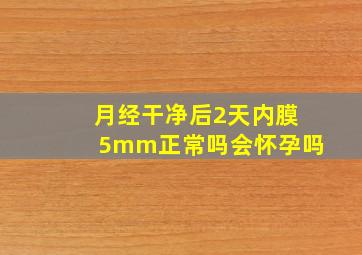 月经干净后2天内膜5mm正常吗会怀孕吗