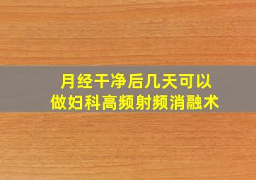 月经干净后几天可以做妇科高频射频消融术