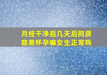 月经干净后几天后同房容易怀孕嘛女生正常吗