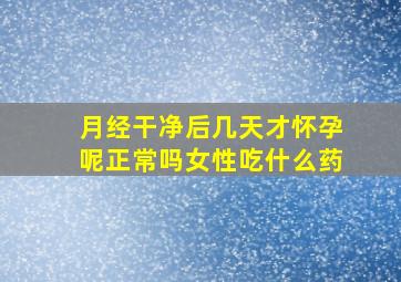 月经干净后几天才怀孕呢正常吗女性吃什么药