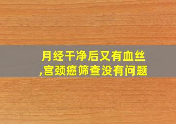 月经干净后又有血丝,宫颈癌筛查没有问题