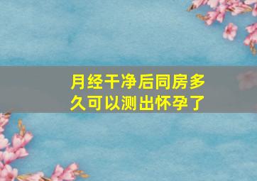 月经干净后同房多久可以测出怀孕了