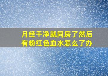 月经干净就同房了然后有粉红色血水怎么了办