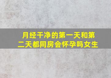 月经干净的第一天和第二天都同房会怀孕吗女生