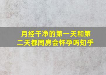 月经干净的第一天和第二天都同房会怀孕吗知乎