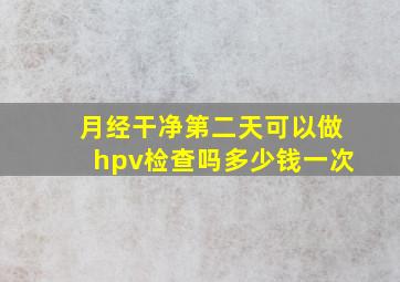 月经干净第二天可以做hpv检查吗多少钱一次