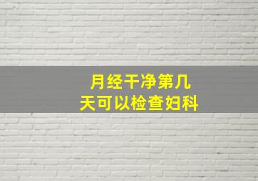 月经干净第几天可以检查妇科