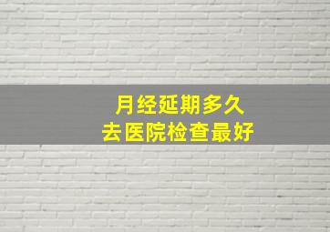 月经延期多久去医院检查最好