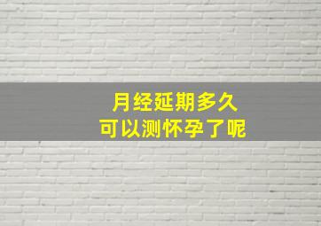 月经延期多久可以测怀孕了呢