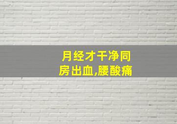 月经才干净同房出血,腰酸痛