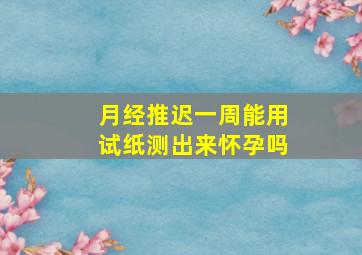 月经推迟一周能用试纸测出来怀孕吗