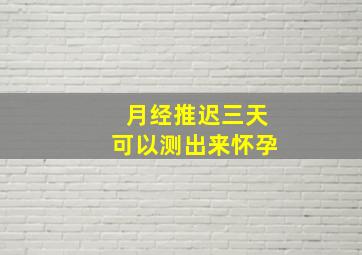 月经推迟三天可以测出来怀孕