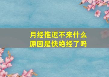 月经推迟不来什么原因是快绝经了吗