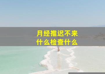 月经推迟不来什么检查什么