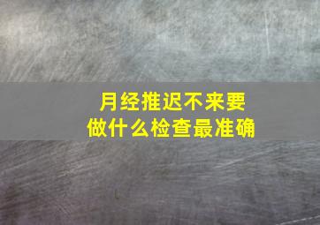 月经推迟不来要做什么检查最准确