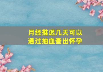 月经推迟几天可以通过抽血查出怀孕