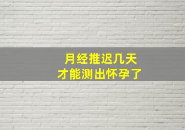 月经推迟几天才能测出怀孕了