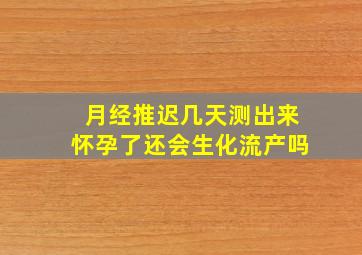 月经推迟几天测出来怀孕了还会生化流产吗