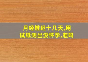 月经推迟十几天,用试纸测出没怀孕,准吗