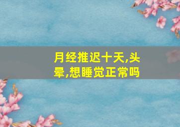 月经推迟十天,头晕,想睡觉正常吗