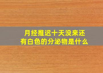 月经推迟十天没来还有白色的分泌物是什么