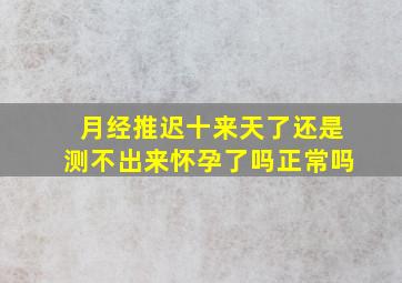 月经推迟十来天了还是测不出来怀孕了吗正常吗