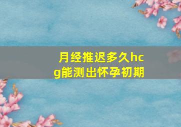 月经推迟多久hcg能测出怀孕初期