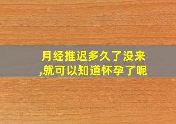 月经推迟多久了没来,就可以知道怀孕了呢