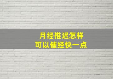 月经推迟怎样可以催经快一点