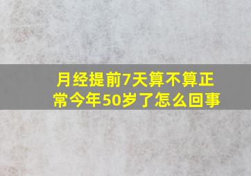 月经提前7天算不算正常今年50岁了怎么回事