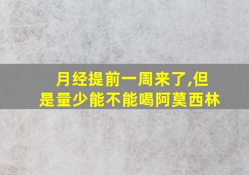 月经提前一周来了,但是量少能不能喝阿莫西林