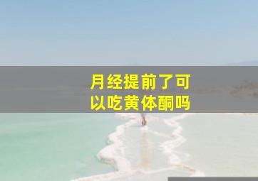 月经提前了可以吃黄体酮吗