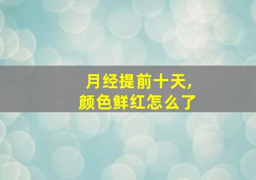 月经提前十天,颜色鲜红怎么了