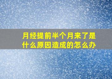 月经提前半个月来了是什么原因造成的怎么办