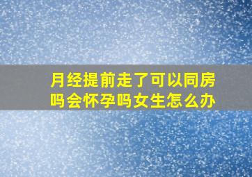 月经提前走了可以同房吗会怀孕吗女生怎么办