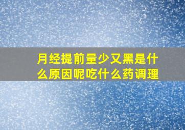 月经提前量少又黑是什么原因呢吃什么药调理