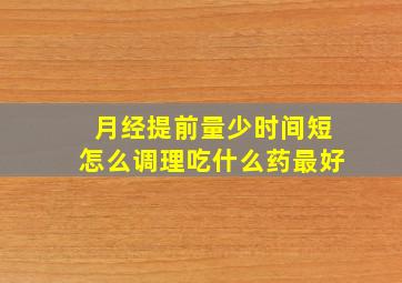 月经提前量少时间短怎么调理吃什么药最好