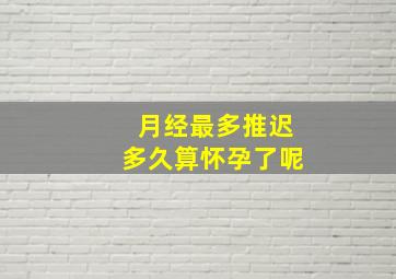 月经最多推迟多久算怀孕了呢